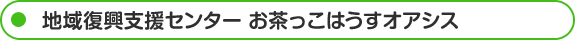 地域復興支援センター お茶っこはうすオアシス